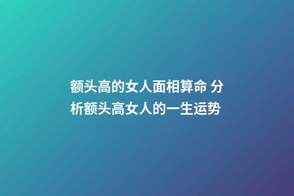 额头高的女人面相算命 分析额头高女人的一生运势